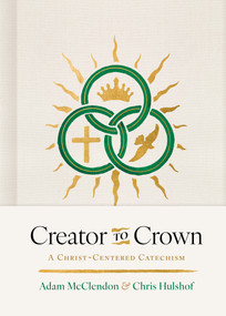 Creator to Crown (A Christ-Centered Catechism) by P. Adam McClendon, Chris H. Hulshof, 9798384534280