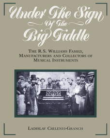 Under the Sign of the Big Fiddle (The R.S. Williams Family, Manufacturers and Collectors of Musical Instruments) by Ladislav Cselenyi-Granch, 9781896219172