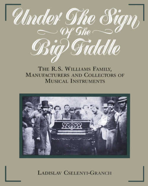 Under the Sign of the Big Fiddle (The R.S. Williams Family, Manufacturers and Collectors of Musical Instruments) by Ladislav Cselenyi-Granch, 9781896219172