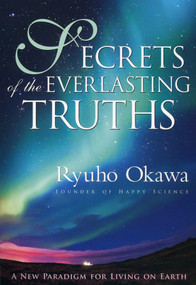 Secrets of the Everlasting Truths (A New Paradigm for Living on Earth) by Ryuho Okawa, 9781937673109
