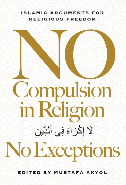 No Compulsion in Religion - No Exceptions (Islamic Arguments for Religious Freedom) by Mustafa Akyol, 9781964524948