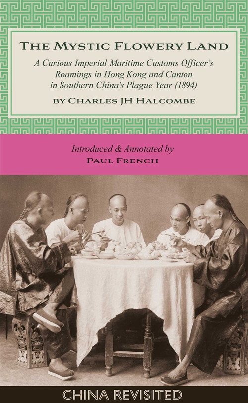 The Mystic Flowery Land (A Curious Imperial Maritime Customs Officer's Roamings in Hong Kong and Canton in Southern China's Plague Year) by Charles J H Halcombe, Paul French, 9789887674986