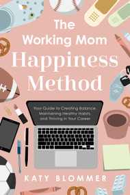 The Working Mom Happiness Method (Your Guide to Creating Balance, Maintaining Healthy Habits, and Thriving in Your Career) by Katy Blommer, 9798886454598