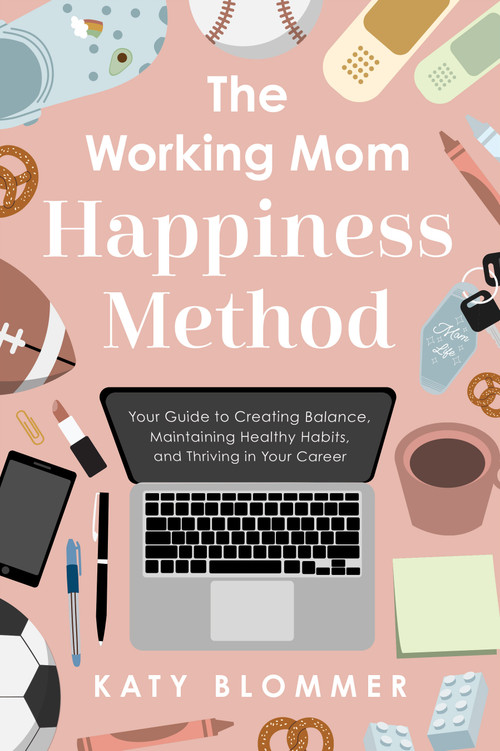 The Working Mom Happiness Method (Your Guide to Creating Balance, Maintaining Healthy Habits, and Thriving in Your Career) by Katy Blommer, 9798886454598