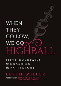 When They Go Low, We Go Highball (Fifty Cocktails for Smashing the Patriarchy) by Leslie Miller, Shantelle Pace, 9781967510245