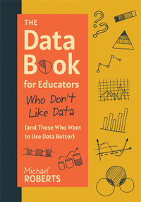 The Data Book for Educators Who Don't Like Data (and Those Who Want to Use Data Better) ((A practical guide to data-driven decisions)) by Michael Roberts, 9781962188890
