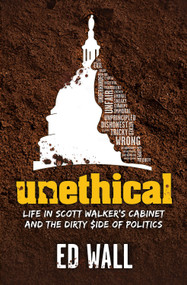 Unethical (Life in Scott Walker's Cabinet and the Dirty Side of Politics) by Ed Wall, 9781942586432