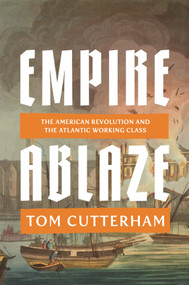 Empire Ablaze (The American Revolution and the Atlantic Working Class) by Tom Cutterham, 9781836741459