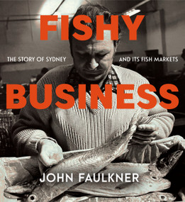Fishy Business (The story of Sydney and its fish markets) by John Faulkner, 9781761470677