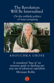 The Revolution Will Be Internalised (On the unlikely politics of inner prepping) by Anouchka Grose, 9781917378116