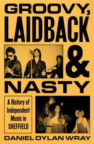 Groovy, Laidback and Nasty (A History of Independent Music in Sheffield) by Daniel Dylan Wray, 9781399625234