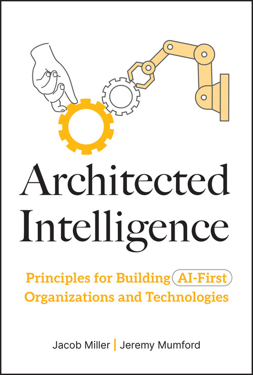Architected Intelligence (Principles for Building AI-First Organizations and Technologies) by Jacob Miller, Jeremy Mumford, 9781394374144