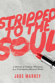 Stripped to the Soul (A Memoir of Finding Wholeness in a Performance-Obsessed World) by Jade Marrey, 9798895656808