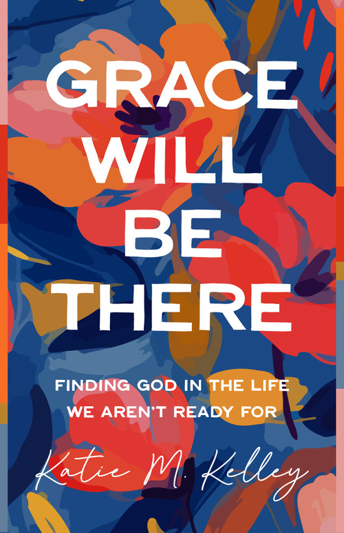 Grace Will Be There (Finding God in the Life We Aren't Ready For) by Katie M. Kelley, 9780802434043
