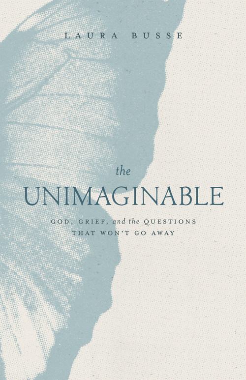 The Unimaginable (God, Grief, and the Questions That Won't Go Away) by Laura Busse, 9780802437884
