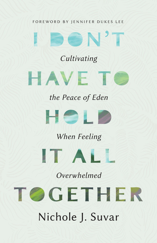 I Don't Have to Hold It All Together (Cultivating the Peace of Eden When Feeling Overwhelmed) by Nichole J Suvar, 9780802438836