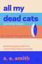 All My Dead Cats and Other Losses (Practicing Good Grief in a Culture That Fears Mourning) by s. e. smith, 9780063445994