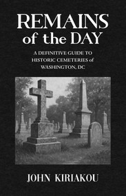 Remains of the Day (A Guide to Historic Cemeteries of Washington, DC) by John Kiriakou, 9781644285473