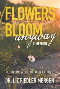 FLOWERS BLOOM anyway - A MEMOIR (REBUILDING A LIFE YOU DIDN'T CHOOSE) by Dr. LIZ FIEDLER MERGEN, 9781636989273