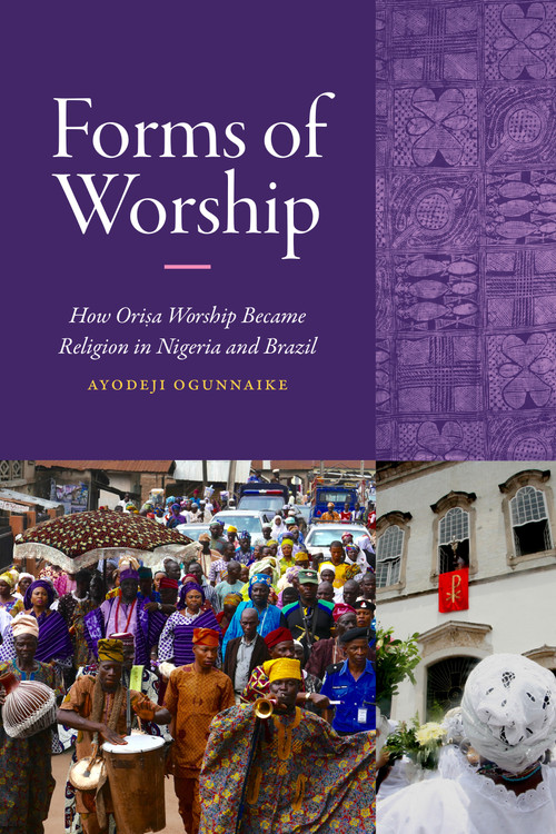 Forms of Worship (How Orisa Worship Became Religion in Nigeria and Brazil) by Ayodeji Ogunnaike, 9781478039020