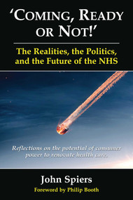 Coming Ready or Not! - The Realities, The Politics and the Future of the NHS (Reflections on the Potential of Consumer Power to Renovate Health Care) by John Spiers, 9780954207519