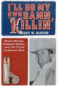 I'll Do My Own Damn Killin' (Benny Binion, Herbert Noble, and the Texas Gambling War) by Gary W. Sleeper, 9781569804667