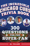 The Incredible Chicago Cubs Trivia Book (300 Questions for the Super-Fan) by Al Yellon, 9781683585275