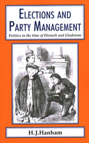 Elections and Party Management (Politics in the time of Disraeli and Gladstone.) by H. J. Hanham, 9781911204404