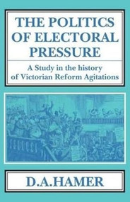 The Politics of Electoral Pressure (A Study in the History of Victorian Reform Agitation) by D. A. Hamer, 9781911204435