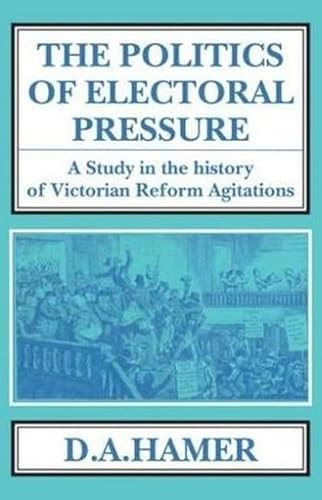 The Politics of Electoral Pressure (A Study in the History of Victorian Reform Agitation) by D. A. Hamer, 9781911204435