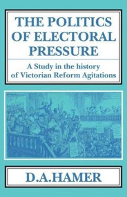 The Politics of Electoral Pressure (A Study in the History of Victorian Reform Agitation) by D. A. Hamer, 9781911204435