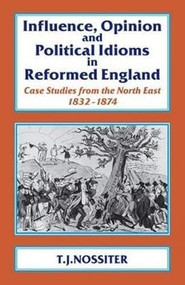 Influence, Opinion and Political Idioms in Reformed England (Case Studies from the North East 1832-1874) by T. J. Nossiter, Pierre Coustillas, 9781911204732