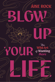 Blow Up Your Life (The Wild Art of Wanting More) by Aine Rock, 9781959524205