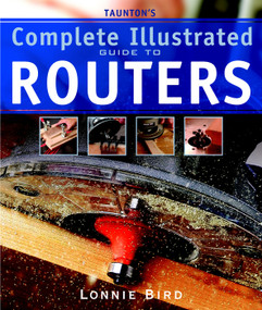 Taunton's Complete Illustrated Guide to Routers (Expert Advice from Start to Finish) by Lonnie Bird, 9781561587667