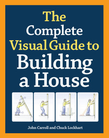 The Complete Visual Guide to Building a House, Seventh Edition (What Every Builder and Homeowner Needs to Know About Quality Construction) by John Carroll, 9781600850226