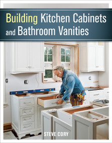 Building Kitchen Cabinets and Bathroom Vanities (The Illustrated Guide to Design, Construction, and Custom Styles) by Steve Cory, 9781627107938