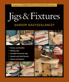 Taunton's Complete Illustrated Guide to Jigs & Fixtures (Expert Advice from Start to Finish) by Sandor Nagyszalanczy, 9781631860843