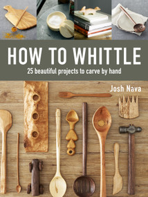 How to Whittle (25 Beautiful Projects to Carve by Hand) by Josh Nava, 9781631868917