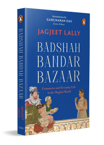 Badshah, Bandar, Bazaar (Commerce and Everyday Life in the Mughal World) by Jagjeet Lally, 9780143466284