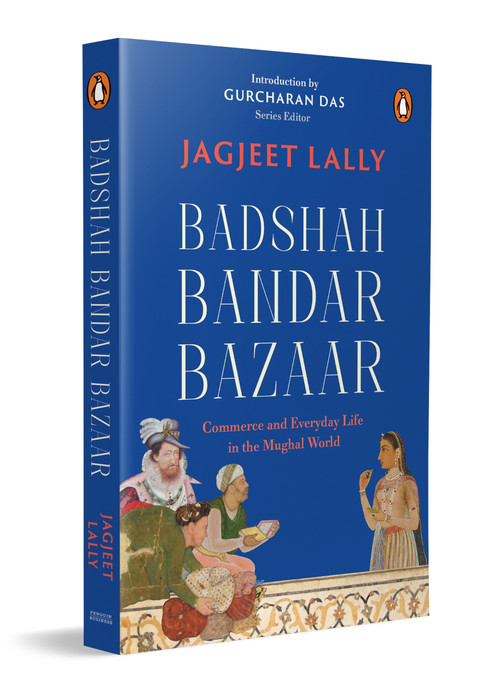 Badshah, Bandar, Bazaar (Commerce and Everyday Life in the Mughal World) by Jagjeet Lally, 9780143466284