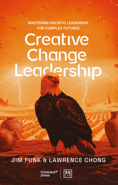 Creative Change Leadership (Mastering Holistic Leadership for Complex Futures) by Lawrence Chong, Jim Funk, Lawrence Chong, Jim Funk, 9781917391733