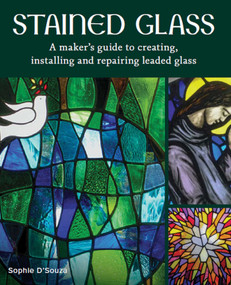 Stained Glass (A Maker's Guide to Creating, Installing and Repairing Leaded Glass) by Sophie D'Souza, 9780719841378
