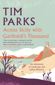 Across Sicily with Garibaldi's Thousand (An adventure in landscape and Italian memory) by Tim Parks, Tim Parks, 9781846884757