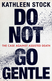 Do Not Go Gentle (The Case Against Assisted Death) by Kathleen Stock, 9780349136646