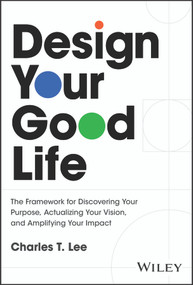 Design Your Good Life (The Framework for Discovering Your Purpose, Actualizing Your Vision, and Amplifying Your Impact) by Charles T. Lee, 9781394341030