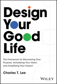 Design Your Good Life (The Framework for Discovering Your Purpose, Actualizing Your Vision, and Amplifying Your Impact) by Charles T. Lee, 9781394341030