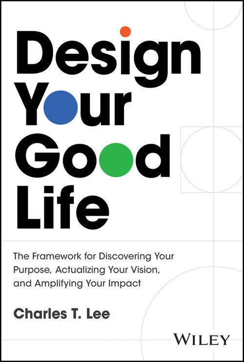 Design Your Good Life (The Framework for Discovering Your Purpose, Actualizing Your Vision, and Amplifying Your Impact) by Charles T. Lee, 9781394341030
