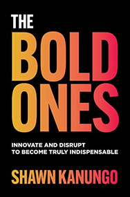 The Bold Ones: Innovate and Disrupt to Become Truly Indispensable by Shawn Kanungo, 9781264669158