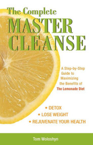 The Complete Master Cleanse (A Step-by-Step Guide to Maximizing the Benefits of The Lemonade Diet) by Tom Woloshyn, 9781569756133