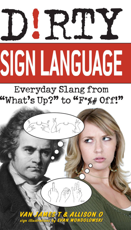 Dirty Sign Language (Everyday Slang from "What's Up?" to "F*%# Off!") by Van James T, Allison O, Evan Wondolowki, 9781569757864